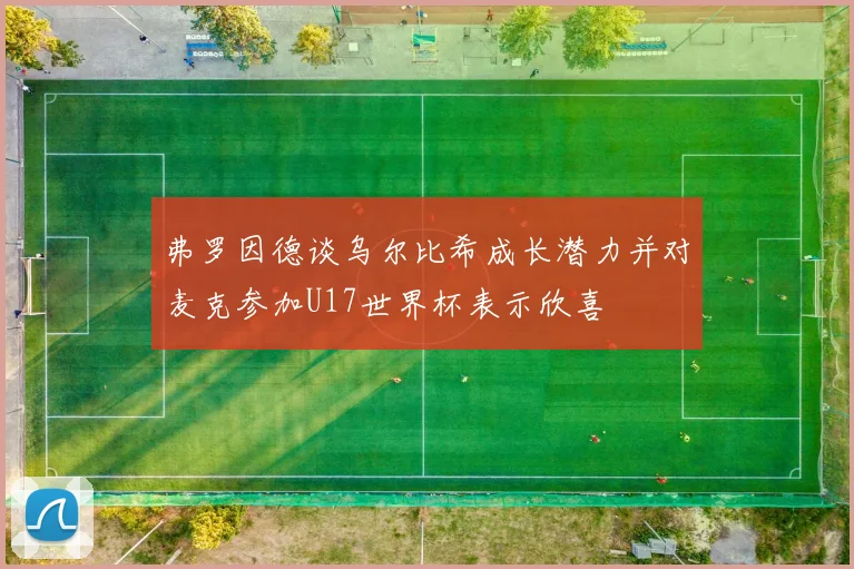 弗罗因德谈乌尔比希成长潜力并对麦克参加U17世界杯表示欣喜
