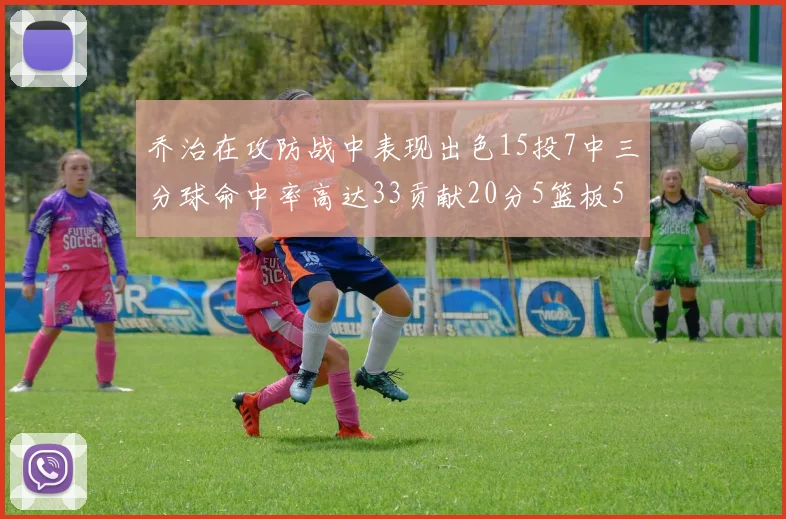 乔治在攻防战中表现出色15投7中三分球命中率高达33贡献20分5篮板5助攻