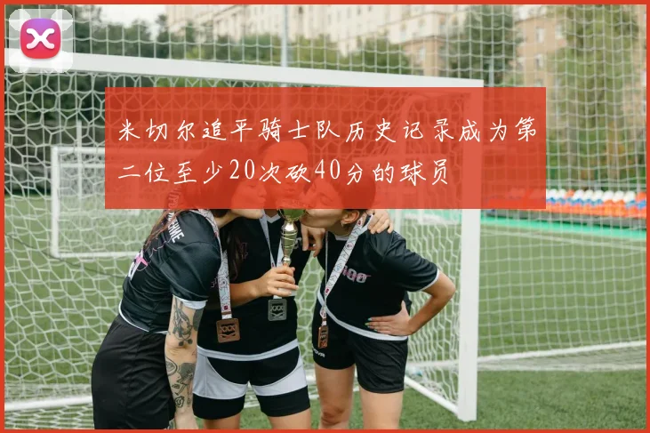 米切尔追平骑士队历史记录成为第二位至少20次砍40分的球员