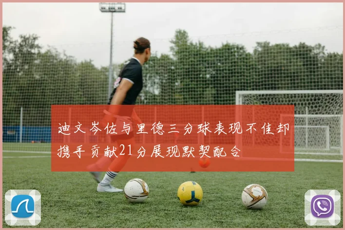 迪文岑佐与里德三分球表现不佳却携手贡献21分展现默契配合