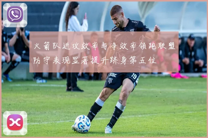 火箭队进攻效率与净效率领跑联盟防守表现显著提升跻身第五位