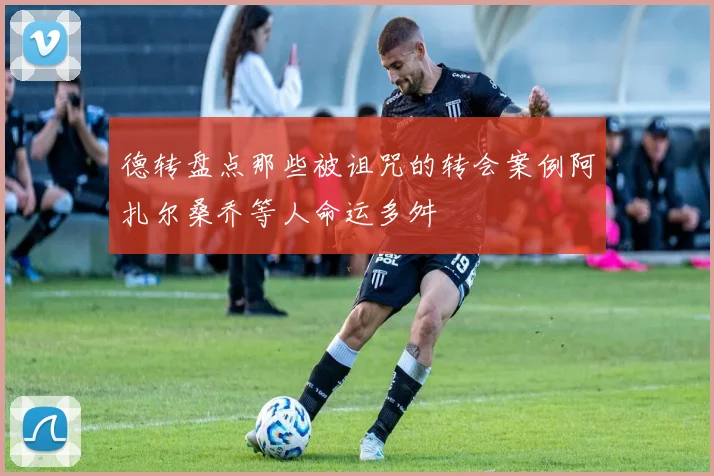 德转盘点那些被诅咒的转会案例阿扎尔桑乔等人命运多舛