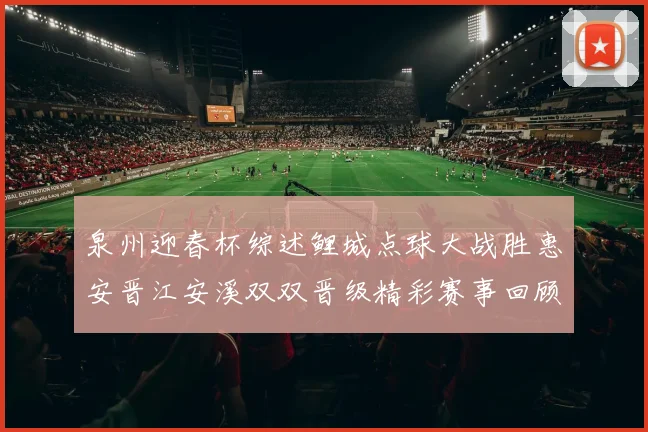 泉州迎春杯综述鲤城点球大战胜惠安晋江安溪双双晋级精彩赛事回顾