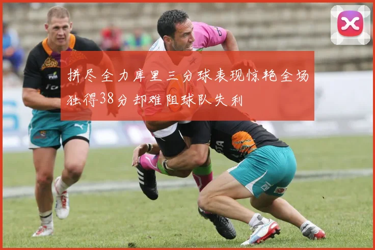 拼尽全力库里三分球表现惊艳全场独得38分却难阻球队失利