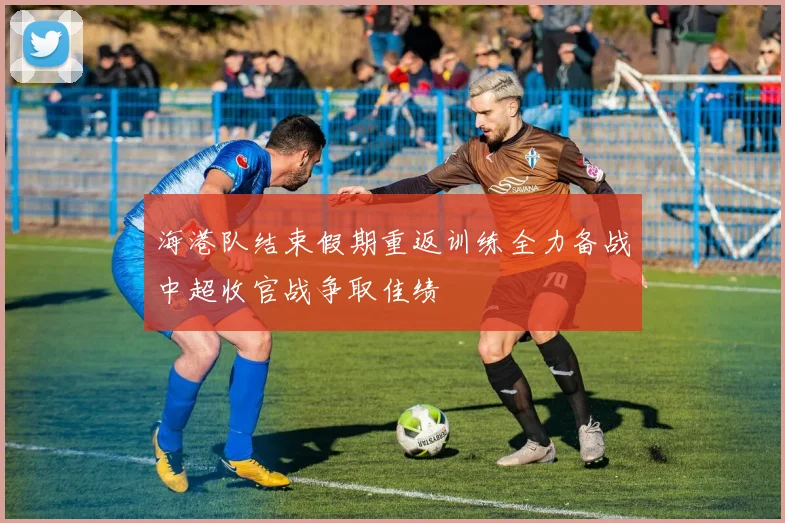 海港队结束假期重返训练全力备战中超收官战争取佳绩