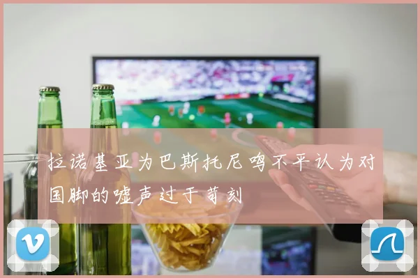 拉诺基亚为巴斯托尼鸣不平认为对国脚的嘘声过于苛刻