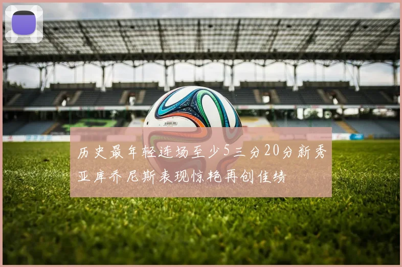 历史最年轻连场至少5三分20分新秀亚库乔尼斯表现惊艳再创佳绩
