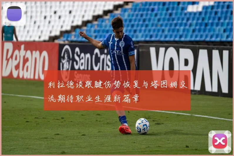 利拉德谈跟腱伤势恢复与塔图姆交流期待职业生涯新篇章