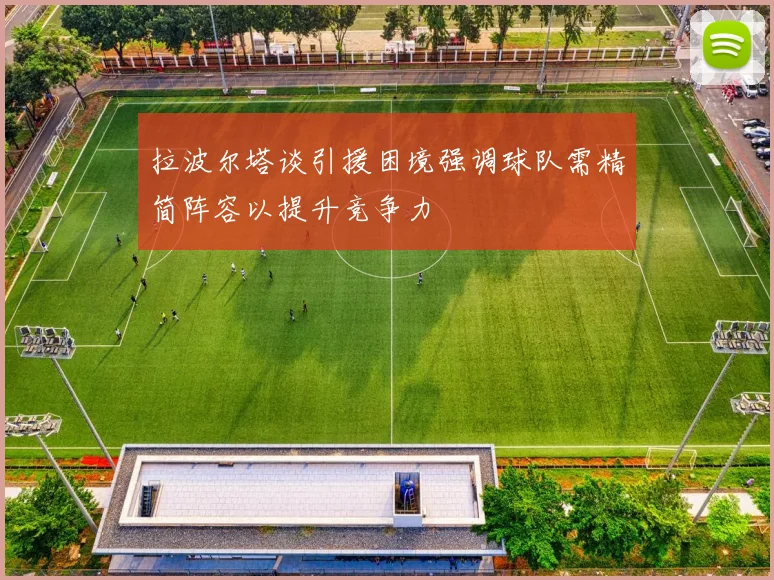 拉波尔塔谈引援困境强调球队需精简阵容以提升竞争力