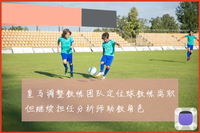 皇马调整教练团队定位球教练离职但继续担任分析师助教角色