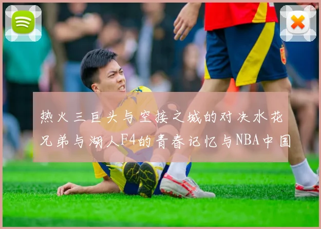 热火三巨头与空接之城的对决水花兄弟与湖人F4的青春记忆与NBA中国赛的交汇