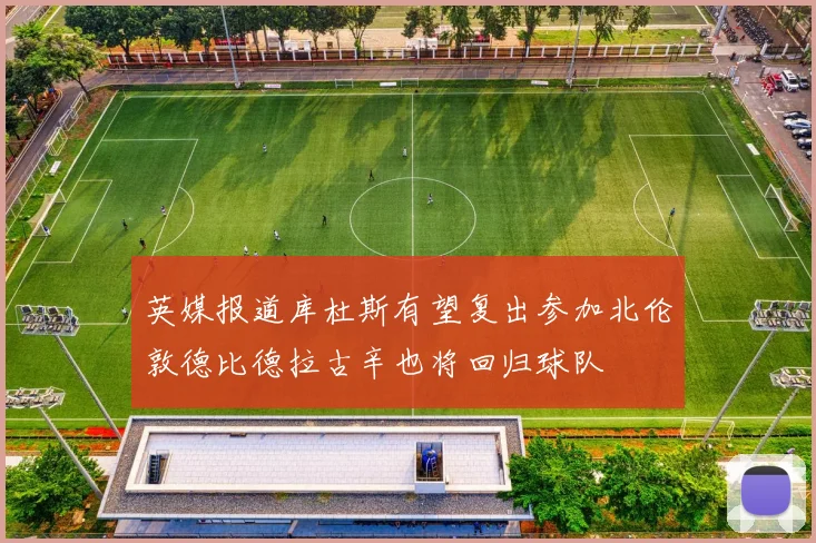 英媒报道库杜斯有望复出参加北伦敦德比德拉古辛也将回归球队