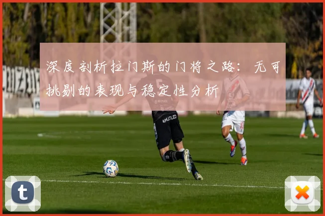 深度剖析拉门斯的门将之路：无可挑剔的表现与稳定性分析