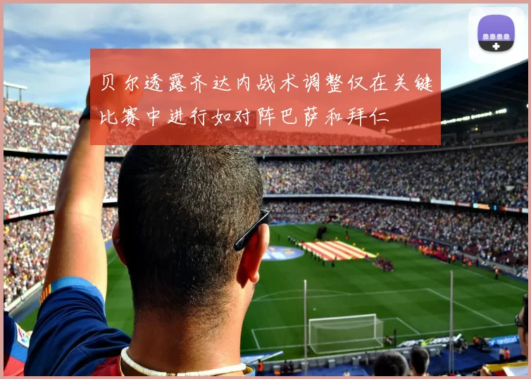 贝尔透露齐达内战术调整仅在关键比赛中进行如对阵巴萨和拜仁