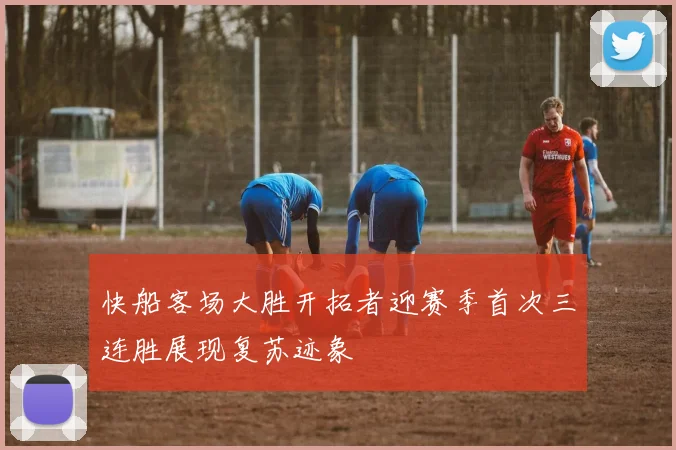 快船客场大胜开拓者迎赛季首次三连胜展现复苏迹象