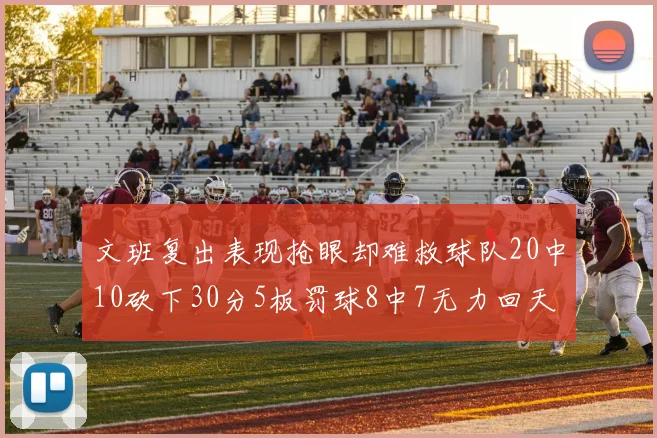 文班复出表现抢眼却难救球队20中10砍下30分5板罚球8中7无力回天